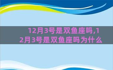 12月3号是双鱼座吗,12月3号是双鱼座吗为什么