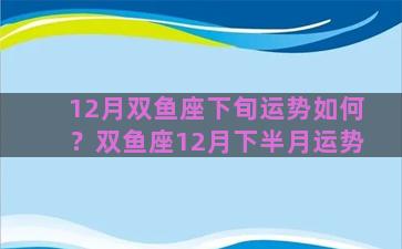 12月双鱼座下旬运势如何？双鱼座12月下半月运势