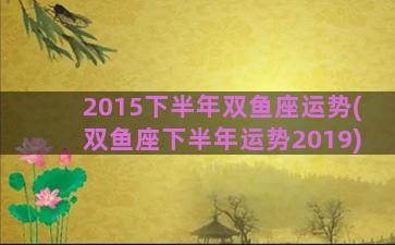 2015下半年双鱼座运势(双鱼座下半年运势2019)