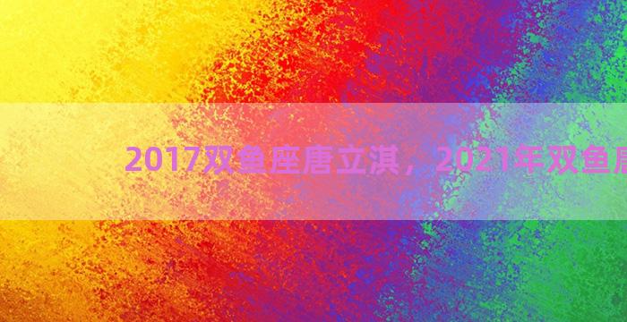 2017双鱼座唐立淇，2021年双鱼唐立淇