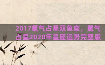 2017氧气占星双鱼座，氧气占星2020年星座运势完整版