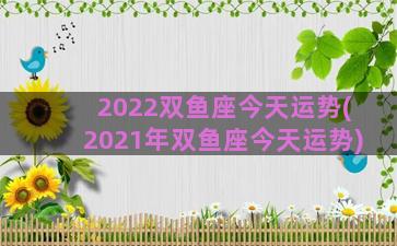 2022双鱼座今天运势(2021年双鱼座今天运势)