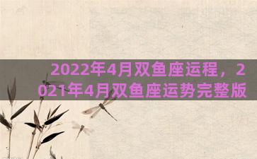 2022年4月双鱼座运程，2021年4月双鱼座运势完整版