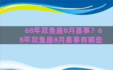 68年双鱼座8月喜事？68年双鱼座8月喜事有哪些