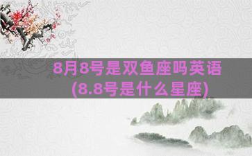 8月8号是双鱼座吗英语(8.8号是什么星座)