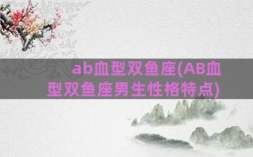 ab血型双鱼座(AB血型双鱼座男生性格特点)