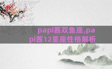 papi酱双鱼座,papi酱12星座性格解析