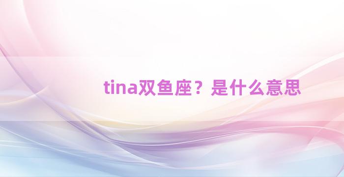 tina双鱼座？是什么意思