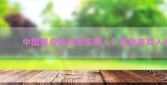 中国著名的双鱼座商人？双鱼座商人名人榜