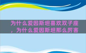 为什么爱因斯坦喜欢双子座，为什么爱因斯坦那么厉害