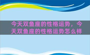 今天双鱼座的性格运势，今天双鱼座的性格运势怎么样