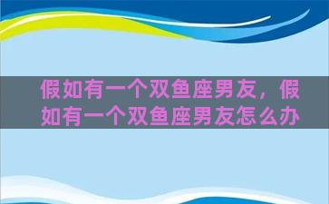 假如有一个双鱼座男友，假如有一个双鱼座男友怎么办