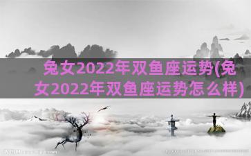 兔女2022年双鱼座运势(兔女2022年双鱼座运势怎么样)