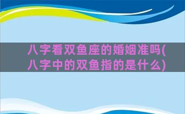 八字看双鱼座的婚姻准吗(八字中的双鱼指的是什么)