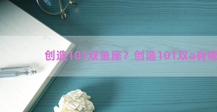 创造101双鱼座？创造101双a有哪些人