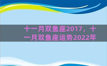 十一月双鱼座2017，十一月双鱼座运势2022年