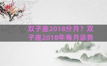 双子座2018分月？双子座2018年每月运势