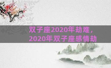 双子座2020年劫难，2020年双子座感情劫