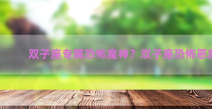 双子座专属恐怖魔神？双子座恐怖恶魔图片