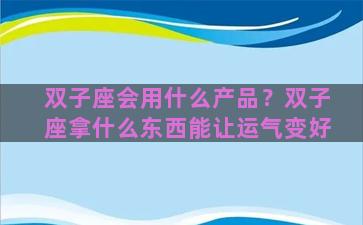 双子座会用什么产品？双子座拿什么东西能让运气变好