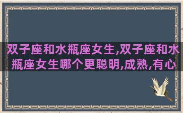 双子座和水瓶座女生,双子座和水瓶座女生哪个更聪明,成熟,有心机
