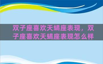 双子座喜欢天蝎座表现，双子座喜欢天蝎座表现怎么样