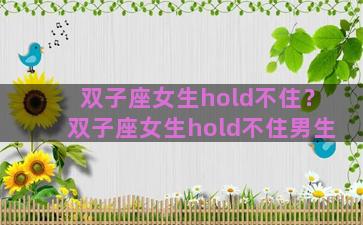 双子座女生hold不住？双子座女生hold不住男生