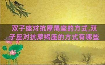 双子座对抗摩羯座的方式,双子座对抗摩羯座的方式有哪些