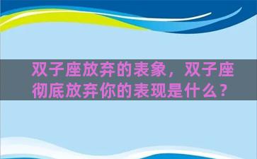 双子座放弃的表象，双子座彻底放弃你的表现是什么？