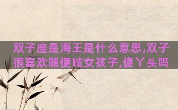 双子座是海王是什么意思,双子很喜欢随便喊女孩子,傻丫头吗 双子座是海王是什么意思,双子很喜欢随便喊女孩子,傻丫头吗