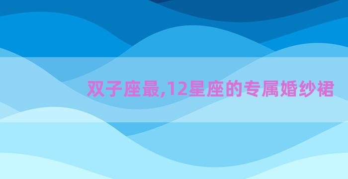 双子座最,12星座的专属婚纱裙