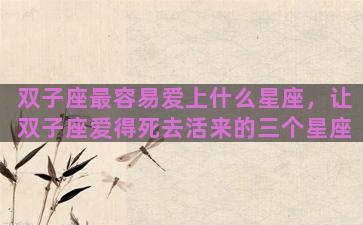 双子座最容易爱上什么星座，让双子座爱得死去活来的三个星座