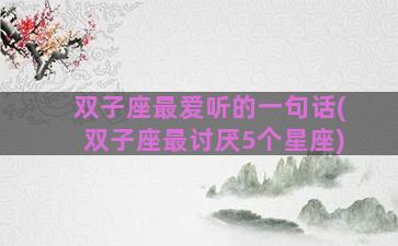 双子座最爱听的一句话(双子座最讨厌5个星座)