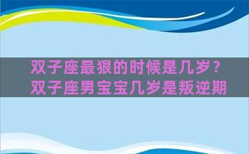 双子座最狠的时候是几岁？双子座男宝宝几岁是叛逆期