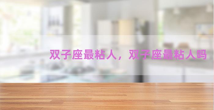 双子座最粘人，双子座最粘人吗