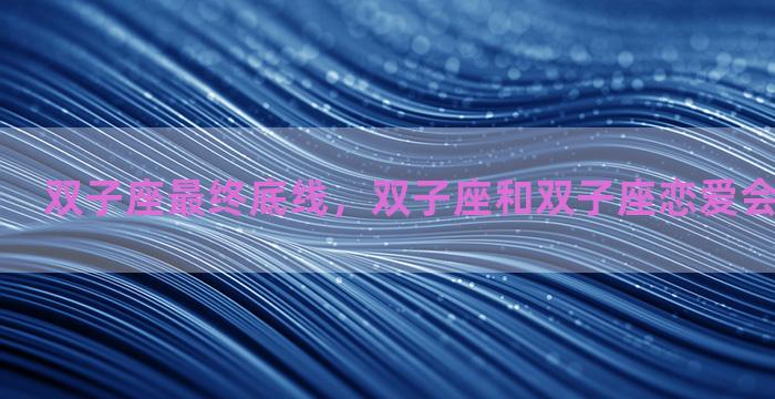 双子座最终底线，双子座和双子座恋爱会是什么结果