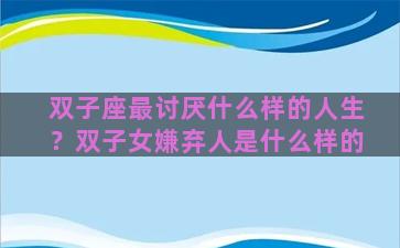 双子座最讨厌什么样的人生？双子女嫌弃人是什么样的