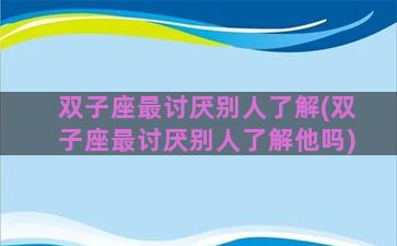 双子座最讨厌别人了解(双子座最讨厌别人了解他吗)