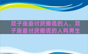 双子座最讨厌撒谎的人，双子座最讨厌撒谎的人吗男生