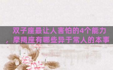 双子座最让人害怕的4个能力，摩羯座有哪些异于常人的本事