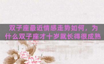 双子座最近情感走势如何，为什么双子座才十岁就长得很成熟