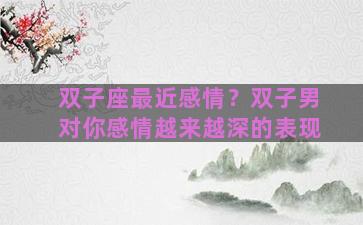 双子座最近感情？双子男对你感情越来越深的表现