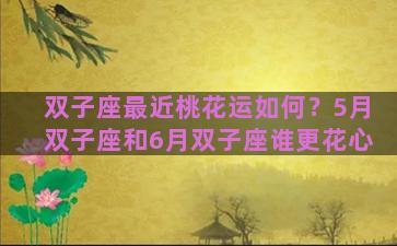 双子座最近桃花运如何？5月双子座和6月双子座谁更花心