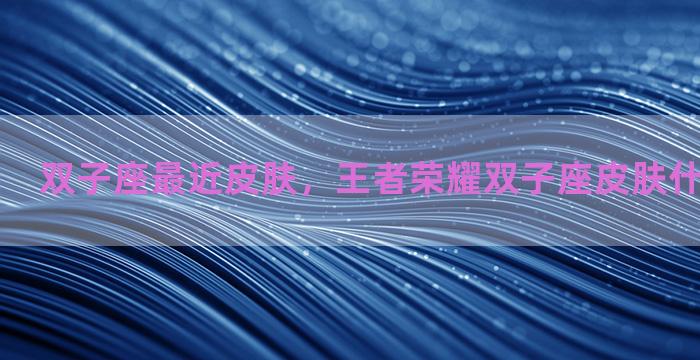 双子座最近皮肤，王者荣耀双子座皮肤什么时候上线