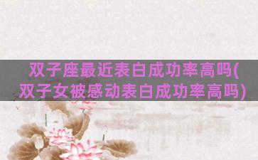 双子座最近表白成功率高吗(双子女被感动表白成功率高吗)