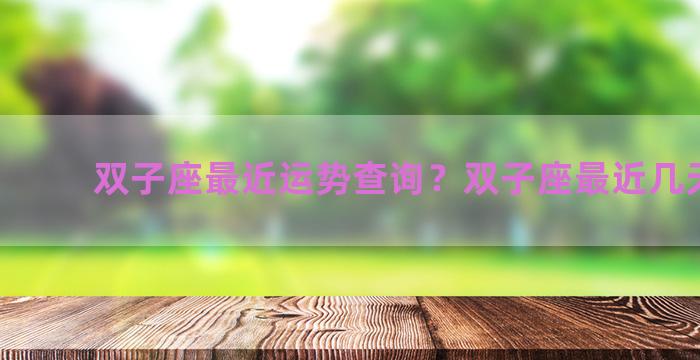 双子座最近运势查询？双子座最近几天运势