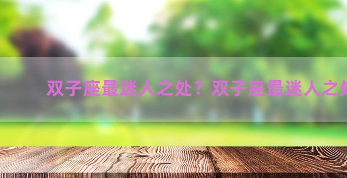 双子座最迷人之处？双子座最迷人之处在哪