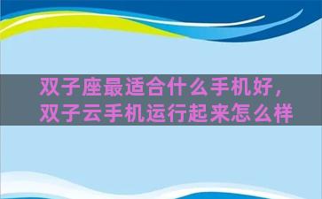 双子座最适合什么手机好，双子云手机运行起来怎么样