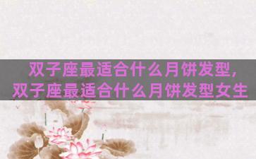 双子座最适合什么月饼发型,双子座最适合什么月饼发型女生