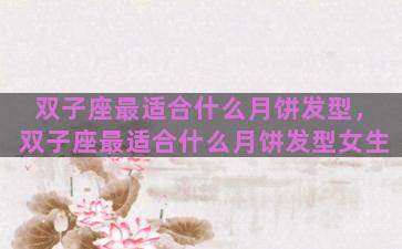 双子座最适合什么月饼发型，双子座最适合什么月饼发型女生